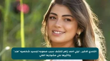 التحدي الأكبر.. ليلى أحمد زاهر تكشف سبب صعوبة تجسيد شخصية “هند” وتأثيرها على مشوارها الفني